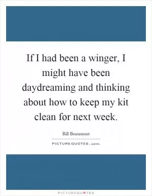 If I had been a winger, I might have been daydreaming and thinking about how to keep my kit clean for next week Picture Quote #1