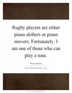 Rugby players are either piano shifters or piano movers. Fortunately, I am one of those who can play a tune Picture Quote #1
