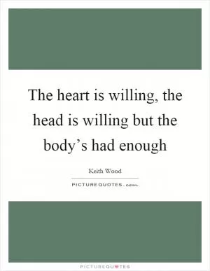 The heart is willing, the head is willing but the body’s had enough Picture Quote #1