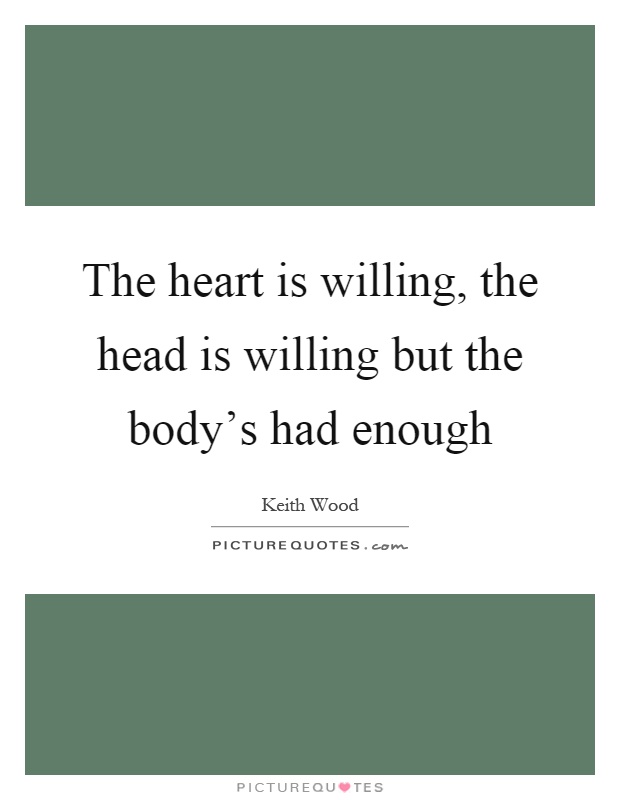 The heart is willing, the head is willing but the body's had enough Picture Quote #1