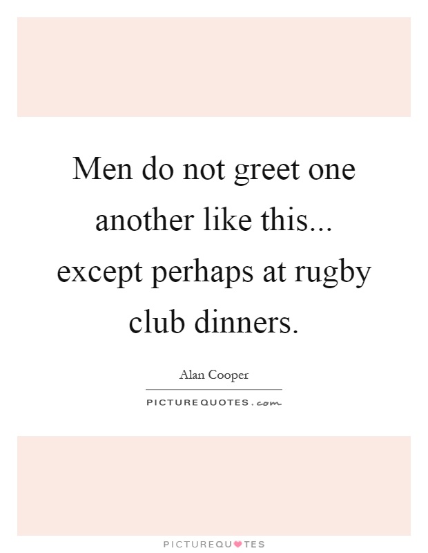 Men do not greet one another like this... except perhaps at rugby club dinners Picture Quote #1