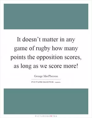 It doesn’t matter in any game of rugby how many points the opposition scores, as long as we score more! Picture Quote #1