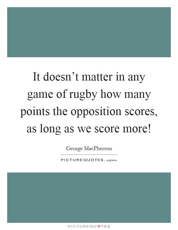It doesn't matter in any game of rugby how many points the opposition scores, as long as we score more! Picture Quote #1