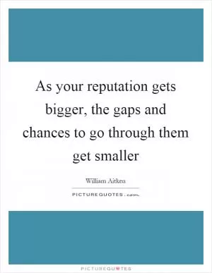 As your reputation gets bigger, the gaps and chances to go through them get smaller Picture Quote #1