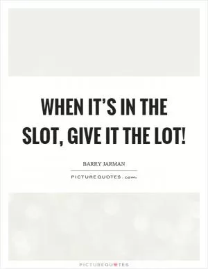 When it’s in the slot, give it the lot! Picture Quote #1