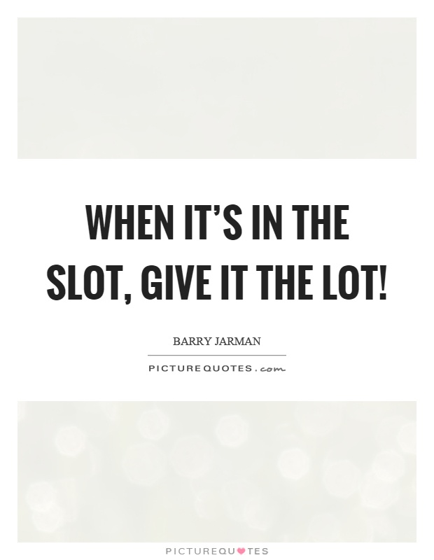 When it's in the slot, give it the lot! Picture Quote #1