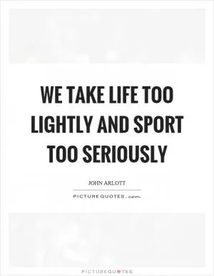 We take life too lightly and sport too seriously Picture Quote #1