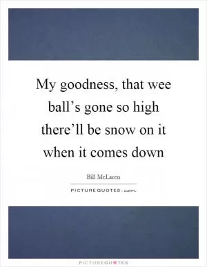 My goodness, that wee ball’s gone so high there’ll be snow on it when it comes down Picture Quote #1