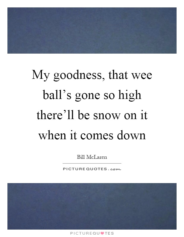 My goodness, that wee ball's gone so high there'll be snow on it when it comes down Picture Quote #1