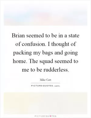 Brian seemed to be in a state of confusion. I thought of packing my bags and going home. The squad seemed to me to be rudderless Picture Quote #1