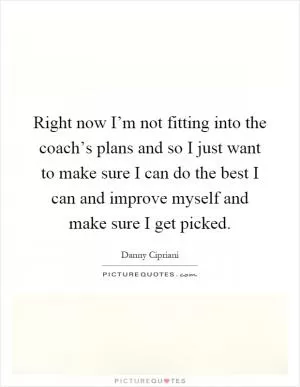 Right now I’m not fitting into the coach’s plans and so I just want to make sure I can do the best I can and improve myself and make sure I get picked Picture Quote #1