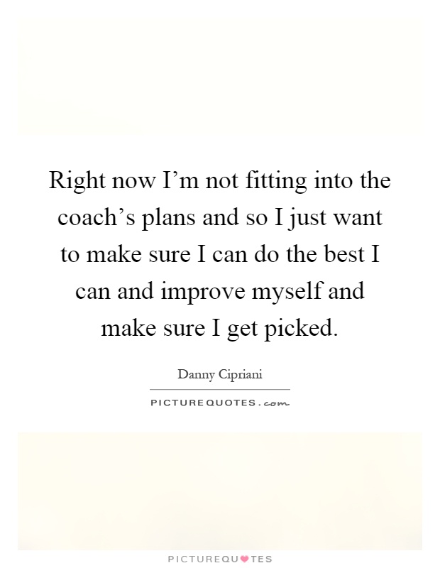 Right now I'm not fitting into the coach's plans and so I just want to make sure I can do the best I can and improve myself and make sure I get picked Picture Quote #1