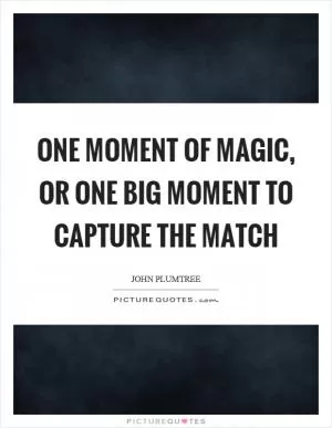 One moment of magic, or one big moment to capture the match Picture Quote #1