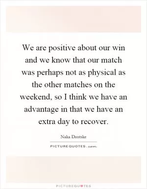 We are positive about our win and we know that our match was perhaps not as physical as the other matches on the weekend, so I think we have an advantage in that we have an extra day to recover Picture Quote #1