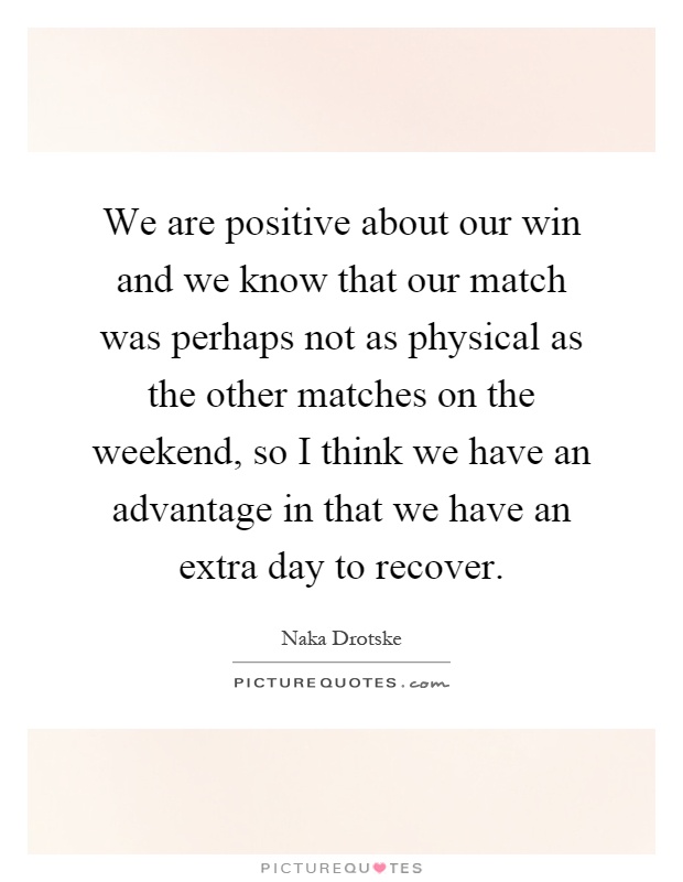 We are positive about our win and we know that our match was perhaps not as physical as the other matches on the weekend, so I think we have an advantage in that we have an extra day to recover Picture Quote #1