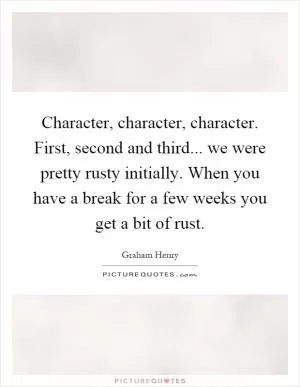 Character, character, character. First, second and third... we were pretty rusty initially. When you have a break for a few weeks you get a bit of rust Picture Quote #1