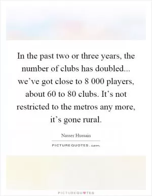 In the past two or three years, the number of clubs has doubled... we’ve got close to 8 000 players, about 60 to 80 clubs. It’s not restricted to the metros any more, it’s gone rural Picture Quote #1