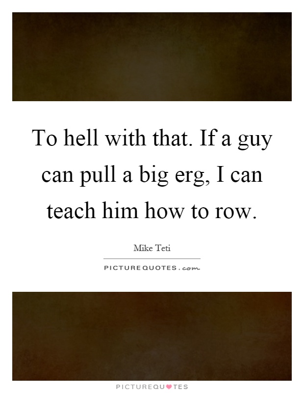 To hell with that. If a guy can pull a big erg, I can teach him how to row Picture Quote #1