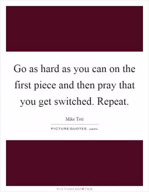 Go as hard as you can on the first piece and then pray that you get switched. Repeat Picture Quote #1