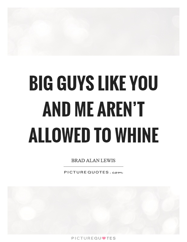 Big guys like you and me aren't allowed to whine Picture Quote #1