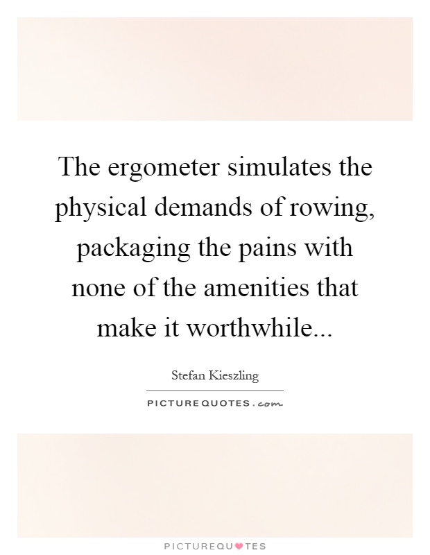 The ergometer simulates the physical demands of rowing, packaging the pains with none of the amenities that make it worthwhile Picture Quote #1