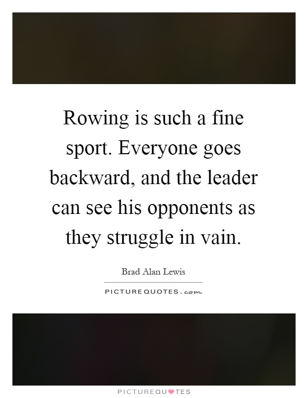 Rowing is such a fine sport. Everyone goes backward, and the leader can see his opponents as they struggle in vain Picture Quote #1