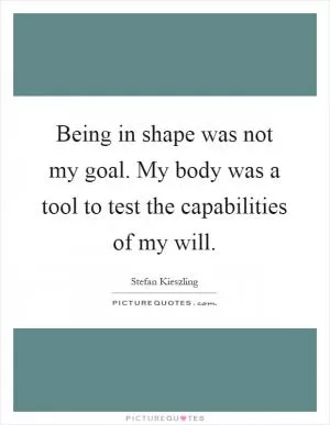 Being in shape was not my goal. My body was a tool to test the capabilities of my will Picture Quote #1