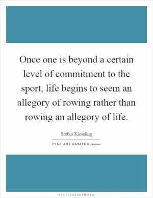 Once one is beyond a certain level of commitment to the sport, life begins to seem an allegory of rowing rather than rowing an allegory of life Picture Quote #1