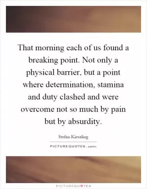 That morning each of us found a breaking point. Not only a physical barrier, but a point where determination, stamina and duty clashed and were overcome not so much by pain but by absurdity Picture Quote #1