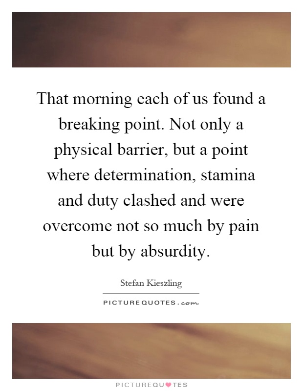 That morning each of us found a breaking point. Not only a physical barrier, but a point where determination, stamina and duty clashed and were overcome not so much by pain but by absurdity Picture Quote #1