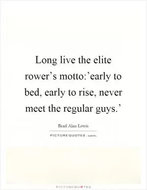 Long live the elite rower’s motto:’early to bed, early to rise, never meet the regular guys.’ Picture Quote #1