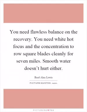 You need flawless balance on the recovery. You need white hot focus and the concentration to row square blades cleanly for seven miles. Smooth water doesn’t hurt either Picture Quote #1