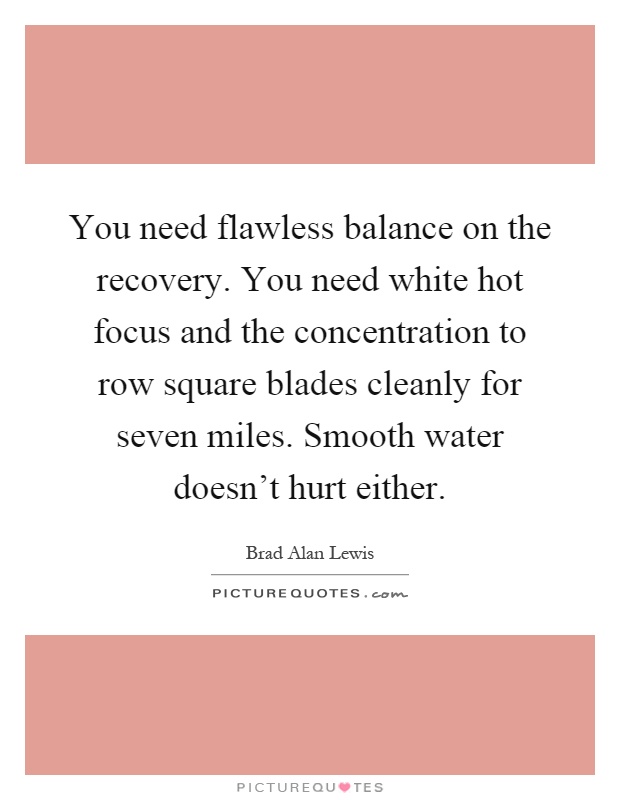 You need flawless balance on the recovery. You need white hot focus and the concentration to row square blades cleanly for seven miles. Smooth water doesn't hurt either Picture Quote #1