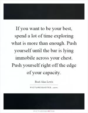 If you want to be your best, spend a lot of time exploring what is more than enough. Push yourself until the bar is lying immobile across your chest. Push yourself right off the edge of your capacity Picture Quote #1