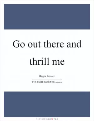 Go out there and thrill me Picture Quote #1