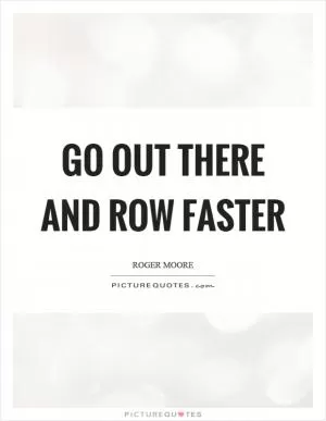 Go out there and row faster Picture Quote #1