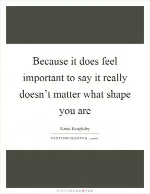 Because it does feel important to say it really doesn’t matter what shape you are Picture Quote #1