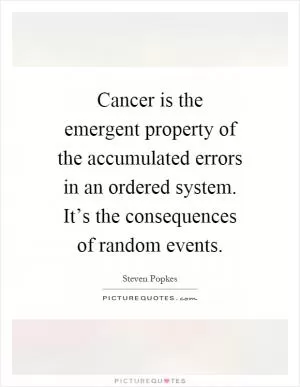 Cancer is the emergent property of the accumulated errors in an ordered system. It’s the consequences of random events Picture Quote #1