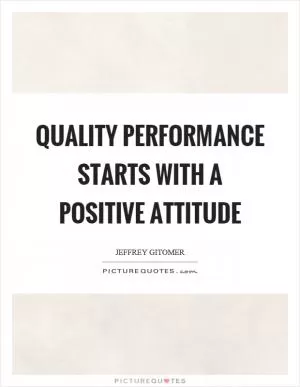 Quality performance starts with a positive attitude Picture Quote #1