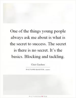 One of the things young people always ask me about is what is the secret to success. The secret is there is no secret. It’s the basics. Blocking and tackling Picture Quote #1