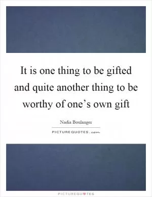 It is one thing to be gifted and quite another thing to be worthy of one’s own gift Picture Quote #1