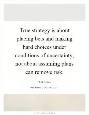 True strategy is about placing bets and making hard choices under conditions of uncertainty, not about assuming plans can remove risk Picture Quote #1