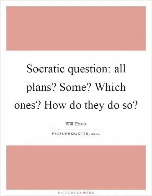 Socratic question: all plans? Some? Which ones? How do they do so? Picture Quote #1