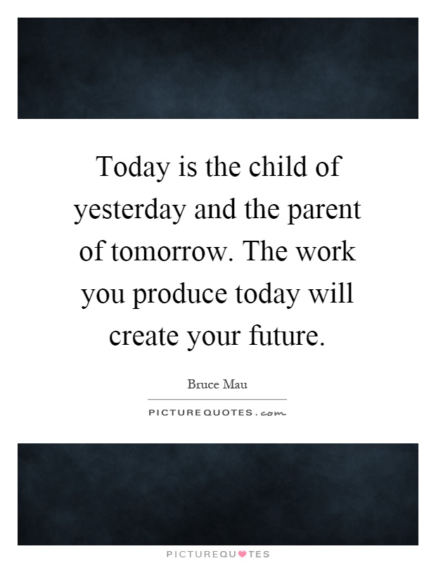 Today is the child of yesterday and the parent of tomorrow. The work you produce today will create your future Picture Quote #1