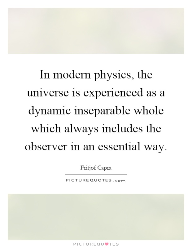 In modern physics, the universe is experienced as a dynamic inseparable whole which always includes the observer in an essential way Picture Quote #1