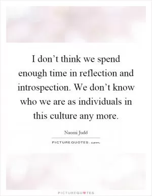 I don’t think we spend enough time in reflection and introspection. We don’t know who we are as individuals in this culture any more Picture Quote #1