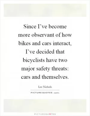 Since I’ve become more observant of how bikes and cars interact, I’ve decided that bicyclists have two major safety threats: cars and themselves Picture Quote #1