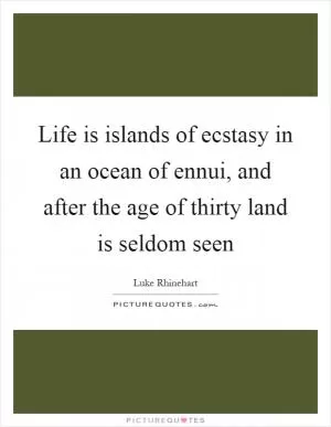 Life is islands of ecstasy in an ocean of ennui, and after the age of thirty land is seldom seen Picture Quote #1