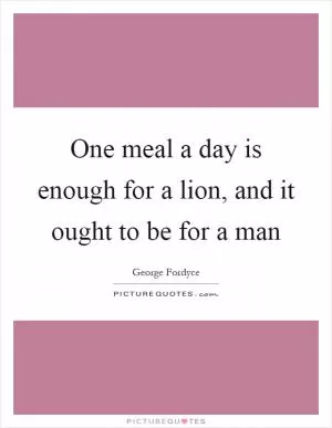 One meal a day is enough for a lion, and it ought to be for a man Picture Quote #1
