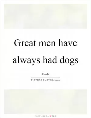 Great men have always had dogs Picture Quote #1